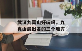 武汉九真山好玩吗，九真山最出名的三个地方