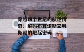 穿越四个世纪的航运传奇：解码布宜诺斯艾利斯港的崛起密码