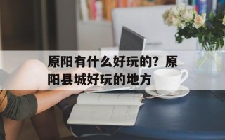 原阳有什么好玩的？原阳县城好玩的地方