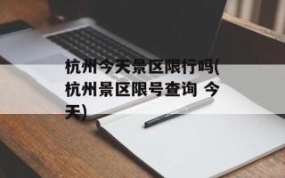 杭州今天景区限行吗(杭州景区限号查询 今天)
