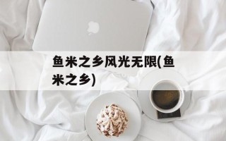 鱼米之乡风光无限(鱼米之乡)