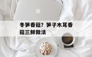 冬笋香菇？笋子木耳香菇三鲜做法