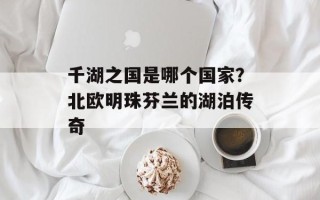 千湖之国是哪个国家？北欧明珠芬兰的湖泊传奇