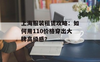 上海服装租赁攻略：如何用110价格穿出大牌高级感？