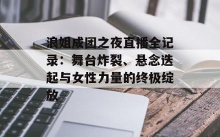 浪姐成团之夜直播全记录：舞台炸裂、悬念迭起与女性力量的终极绽放