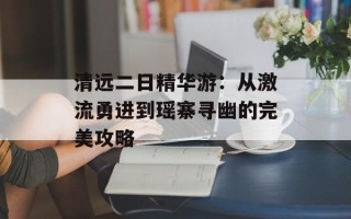 清远二日精华游：从激流勇进到瑶寨寻幽的完美攻略