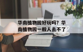 华南植物园好玩吗？华南植物园一般人去不了
