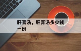 肝膏汤，肝膏汤多少钱一份