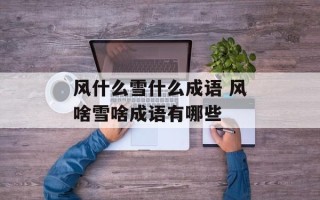 风什么雪什么成语 风啥雪啥成语有哪些