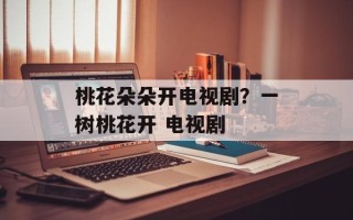 桃花朵朵开电视剧？一树桃花开 电视剧