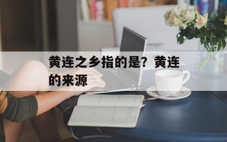 黄连之乡指的是？黄连的来源
