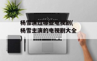 杨雪演过哪些电视剧(杨雪主演的电视剧大全)