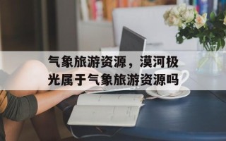 气象旅游资源，漠河极光属于气象旅游资源吗