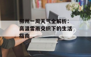 柳州一周天气全解析：高温雷雨交织下的生活指南