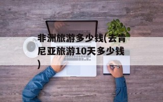 非洲旅游多少钱(去肯尼亚旅游10天多少钱)