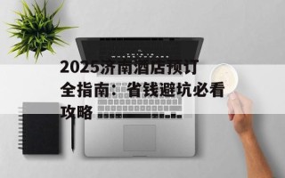 2025济南酒店预订全指南：省钱避坑必看攻略