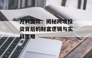 万利国际：揭秘跨境投资背后的财富逻辑与实战策略