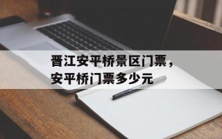 晋江安平桥景区门票，安平桥门票多少元
