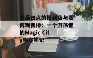 凌晨四点的便利店与赛博观音桥：一个游荡者的Magic City观察笔记