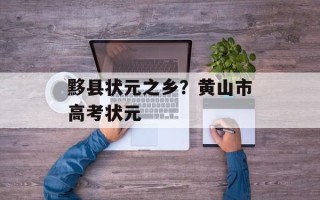 黟县状元之乡？黄山市高考状元