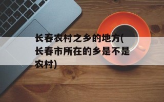 长春农村之乡的地方(长春市所在的乡是不是农村)