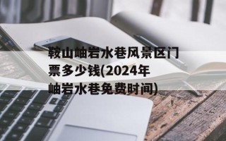 鞍山岫岩水巷风景区门票多少钱(2024年岫岩水巷免费时间)
