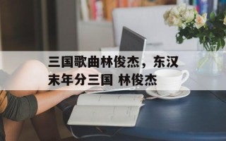 三国歌曲林俊杰，东汉末年分三国 林俊杰
