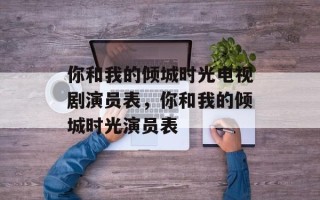 你和我的倾城时光电视剧演员表，你和我的倾城时光演员表