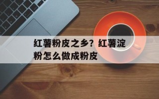 红薯粉皮之乡？红薯淀粉怎么做成粉皮