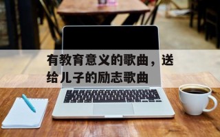 有教育意义的歌曲，送给儿子的励志歌曲