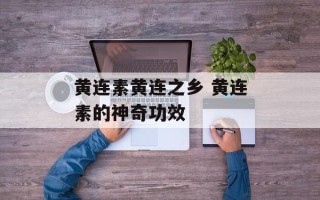 黄连素黄连之乡 黄连素的神奇功效