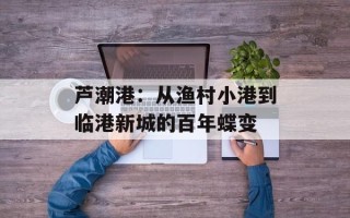 芦潮港：从渔村小港到临港新城的百年蝶变