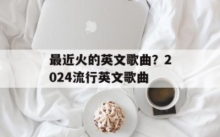 最近火的英文歌曲？2024流行英文歌曲