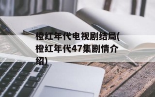 橙红年代电视剧结局(橙红年代47集剧情介绍)
