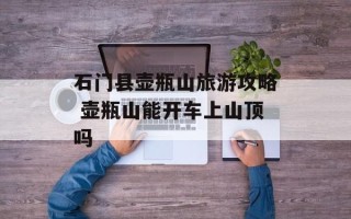 石门县壶瓶山旅游攻略 壶瓶山能开车上山顶吗