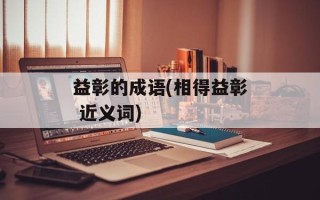 益彰的成语(相得益彰 近义词)
