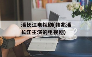 潘长江电视剧(韩兆潘长江主演的电视剧)