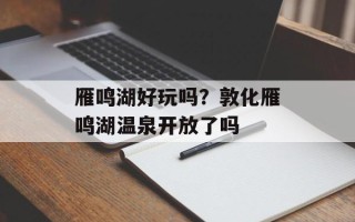 雁鸣湖好玩吗？敦化雁鸣湖温泉开放了吗