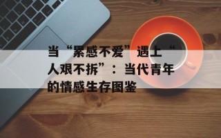 当“累感不爱”遇上“人艰不拆”：当代青年的情感生存图鉴