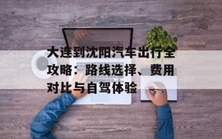 大连到沈阳汽车出行全攻略：路线选择、费用对比与自驾体验