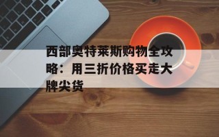 西部奥特莱斯购物全攻略：用三折价格买走大牌尖货