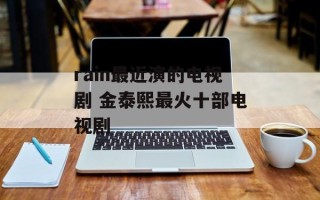 rain最近演的电视剧 金泰熙最火十部电视剧