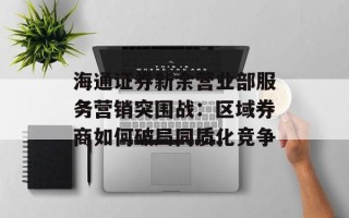 海通证券新余营业部服务营销突围战：区域券商如何破局同质化竞争