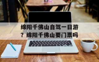 绵阳千佛山自驾一日游？绵阳千佛山要门票吗