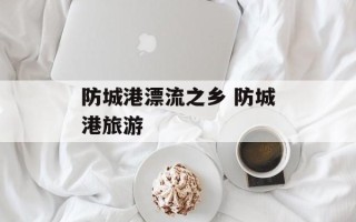 防城港漂流之乡 防城港旅游