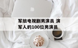 军旅电视剧男演员 演军人的100位男演员