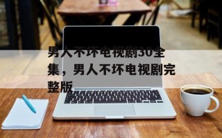 男人不坏电视剧30全集，男人不坏电视剧完整版