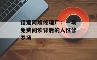 错爱阿峰修理厂：一场免费阅读背后的人性修罗场