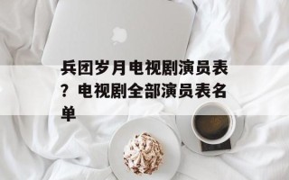 兵团岁月电视剧演员表？电视剧全部演员表名单