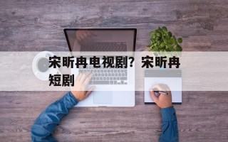 宋昕冉电视剧？宋昕冉短剧